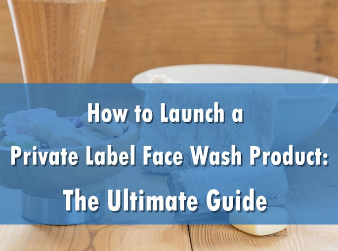 How to Launch a Private Label Face Wash Product: The Ultimate Guide