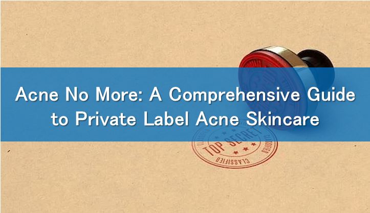 Acne No More: A Comprehensive Guide to Private Label Acne Skincare