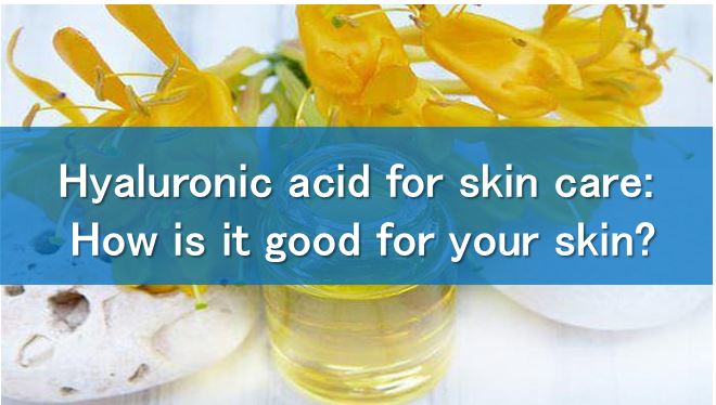 Hyaluronic acid for skin care: How is it good for your skin?