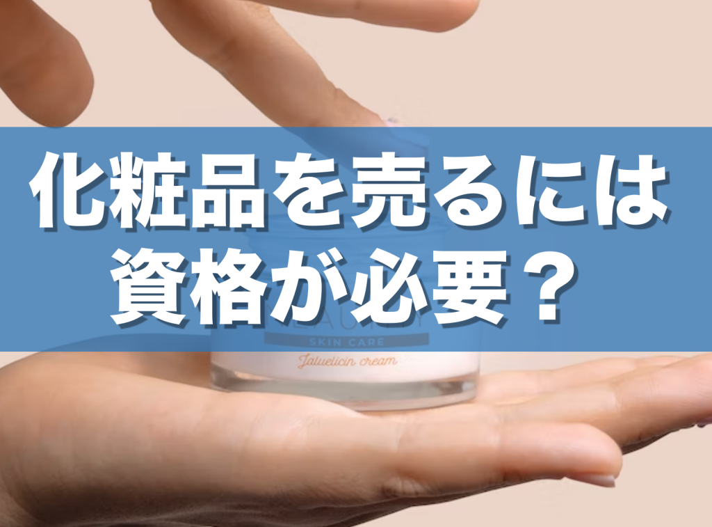 化粧品を売るには資格が必要か？製造販売業許可がいらない方法、そのメリットも解説