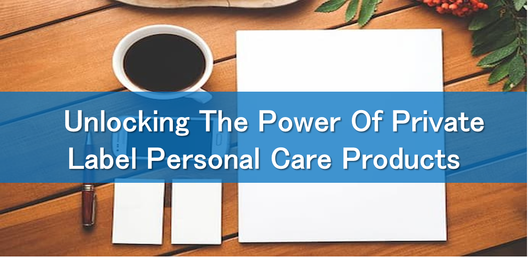 Unlocking The Power Of Private Label Personal Care Products