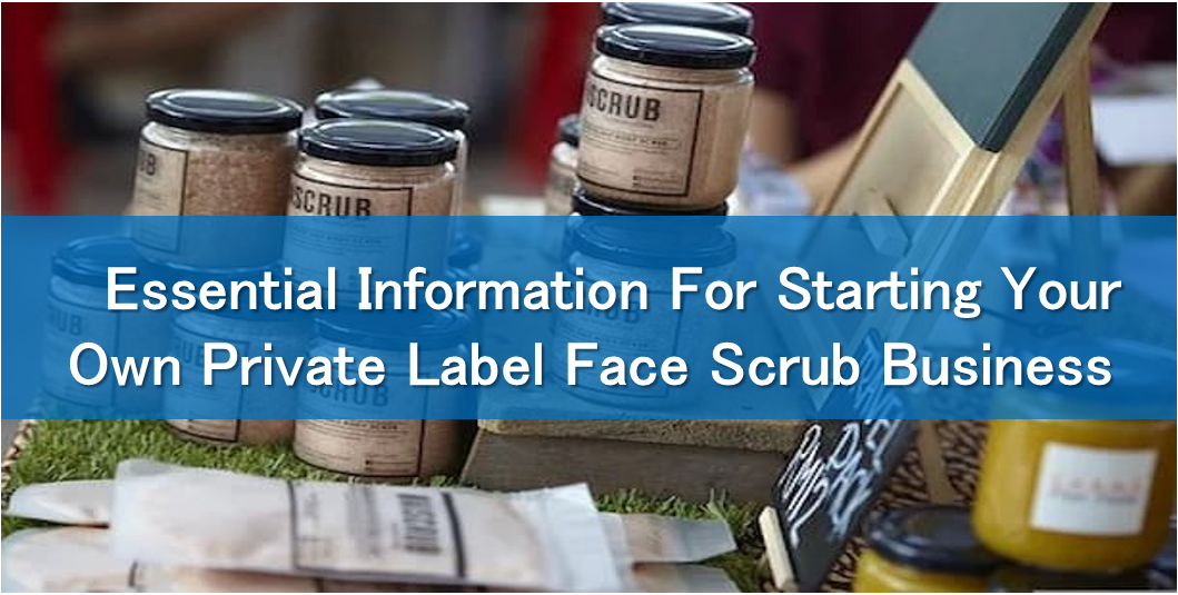 Essential Information For Starting Your Own Private Label Face Scrub Business
