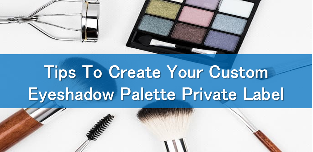 Tips To Create Your Custom Eyeshadow Palette Private Label