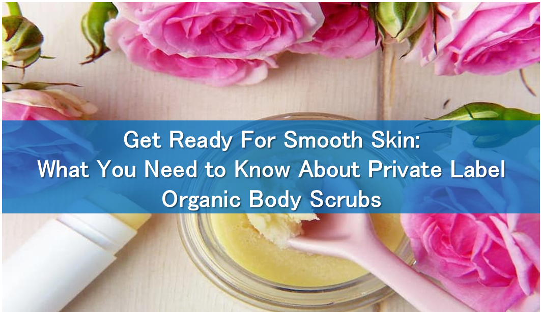 Get Ready For Smooth Skin: What You Need to Know About Private Label Organic Body Scrubs