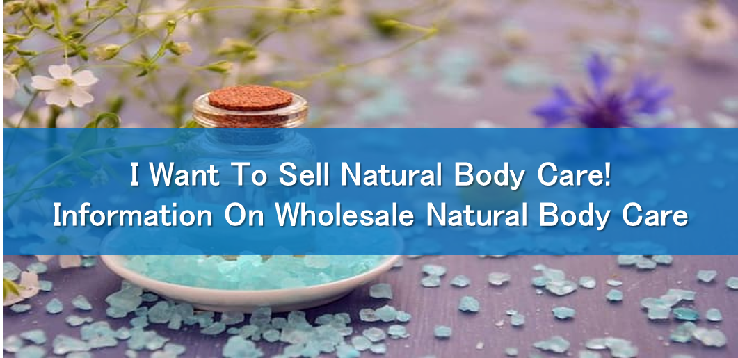 I Want To Sell Natural Body Care! Information On Wholesale Natural Body Care