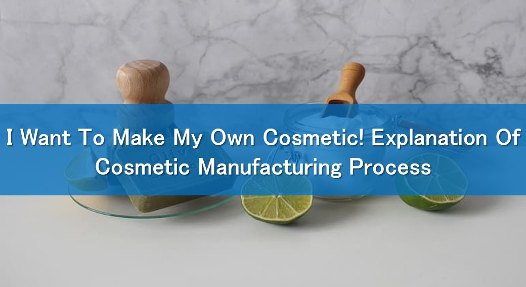 I Want To Make My Own Cosmetic! Explanation Of Cosmetic Manufacturing Process