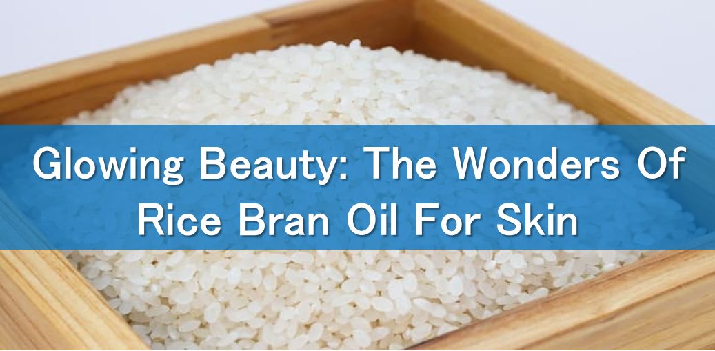 Glowing Beauty: The Wonders Of Rice Bran Oil For Skin
