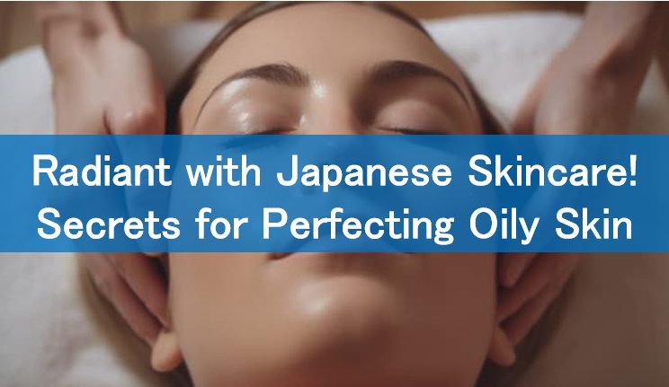 Radiant with Japanese Skincare! Secrets for Perfecting Oily Skin