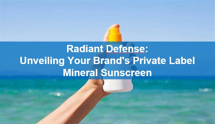 Radiant Defense: Unveiling Your Brand’s Private Label Mineral Sunscreen