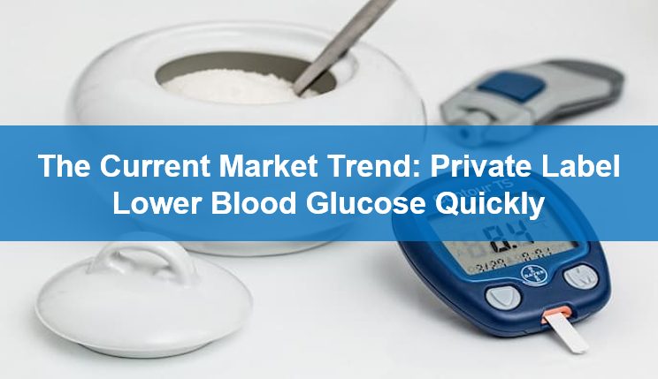 The Current Market Trend: Private Label Lower Blood Glucose Quickly