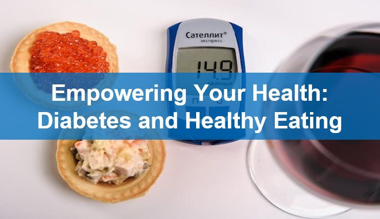 Empowering Your Health: Diabetes and Healthy Eating