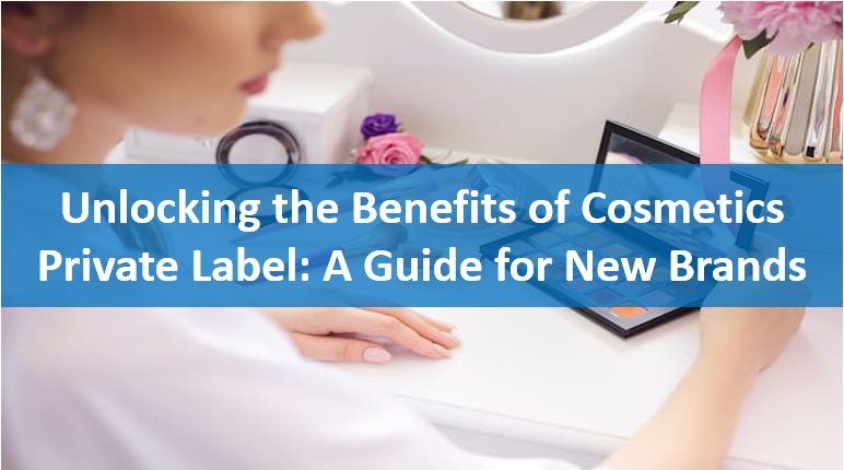 Unlocking the Benefits of Cosmetics Private Label_ A Guide for New Brands