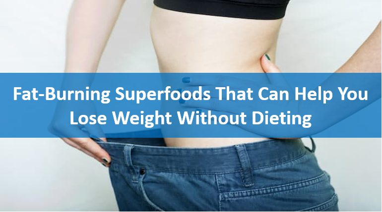 Fat-Burning Superfoods That Can Help You Lose Weight Without Dieting