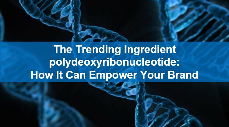 The Trending Ingredient polydeoxyribonucleotide: How It Can Empower Your Brand