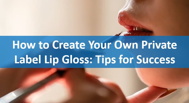 How to Create Your Own Private Label Lip Gloss: Tips for Success