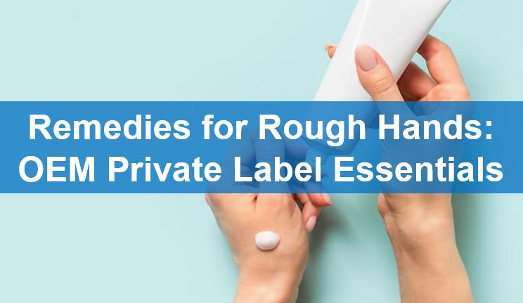 Remedies for Rough Hands: OEM Private Label Essentials