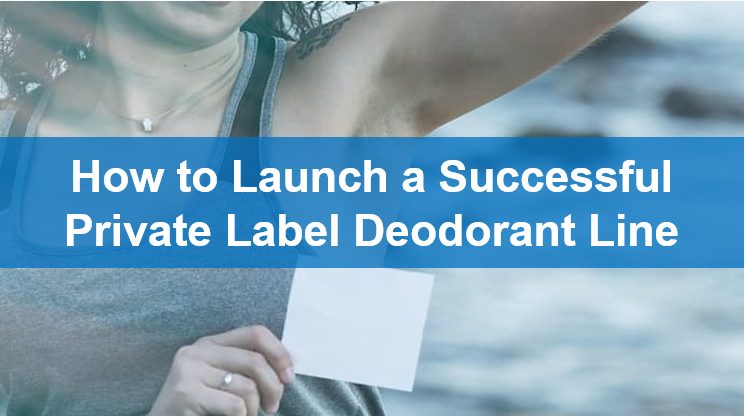 How to Launch a Successful Private Label Deodorant Line
