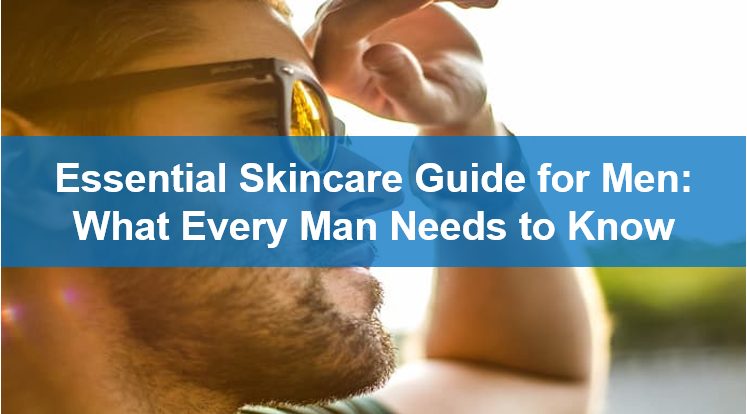 Essential Skincare Guide for Men: What Every Man Needs to Know