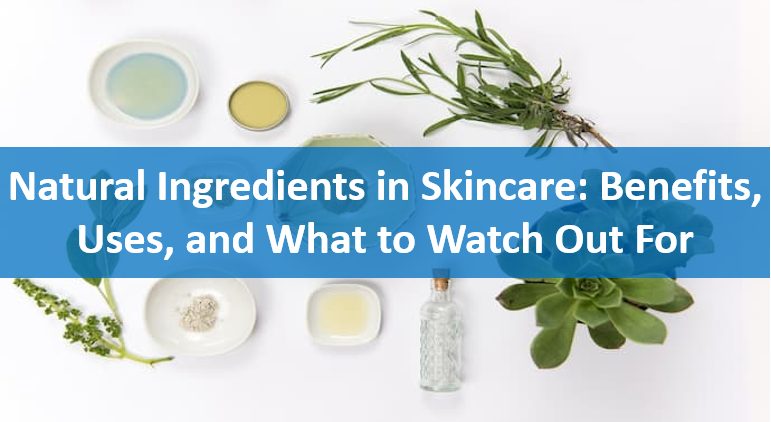 Natural Ingredients in Skincare: Benefits, Uses, and What to Watch Out For
