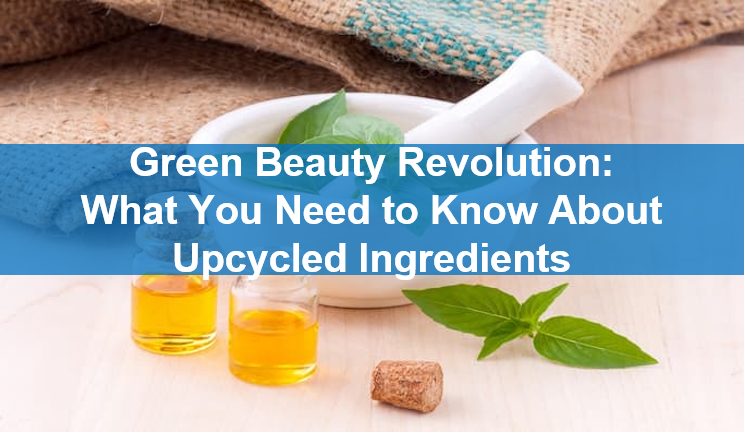 Green Beauty Revolution: What You Need to Know About Upcycled Ingredients