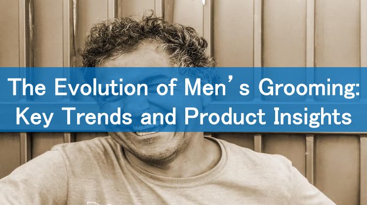 The Evolution of Men’s Grooming: Key Trends and Product Insights
