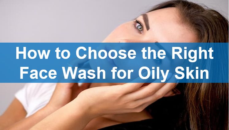 How to Choose the Right Face Wash for Oily Skin
