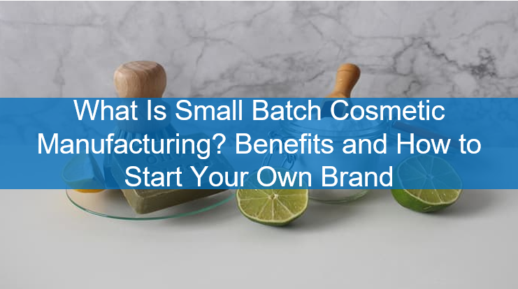What Is Small Batch Cosmetic Manufacturing? Benefits and How to Start Your Own Brand
