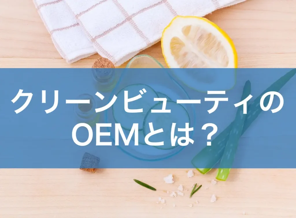 クリーンビューティのOEMとは?定義・課題・メーカー選びまで徹底解説