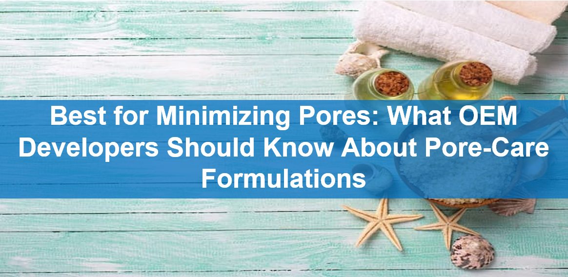 Best for Minimizing Pores: What OEM Developers Should Know About Pore-Care Formulations