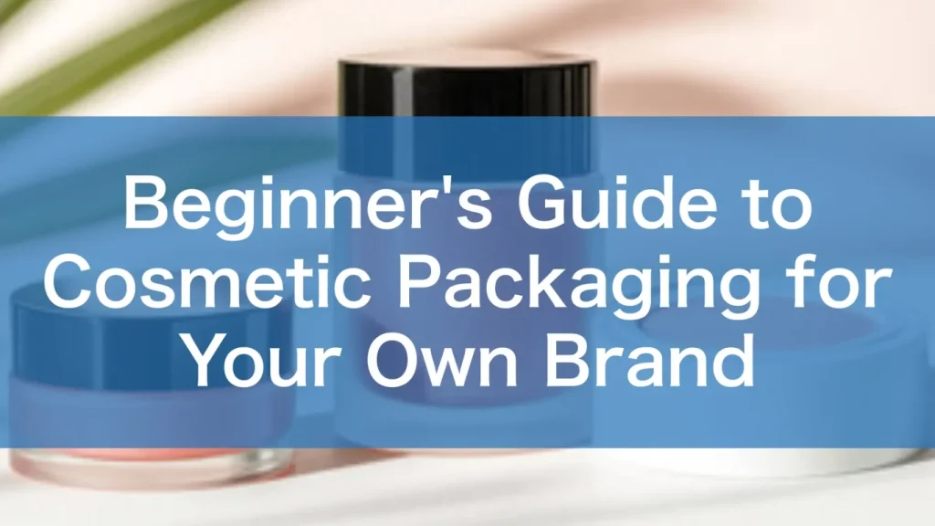 Beginner’s Guide to Cosmetic Packaging for Your Own Brand