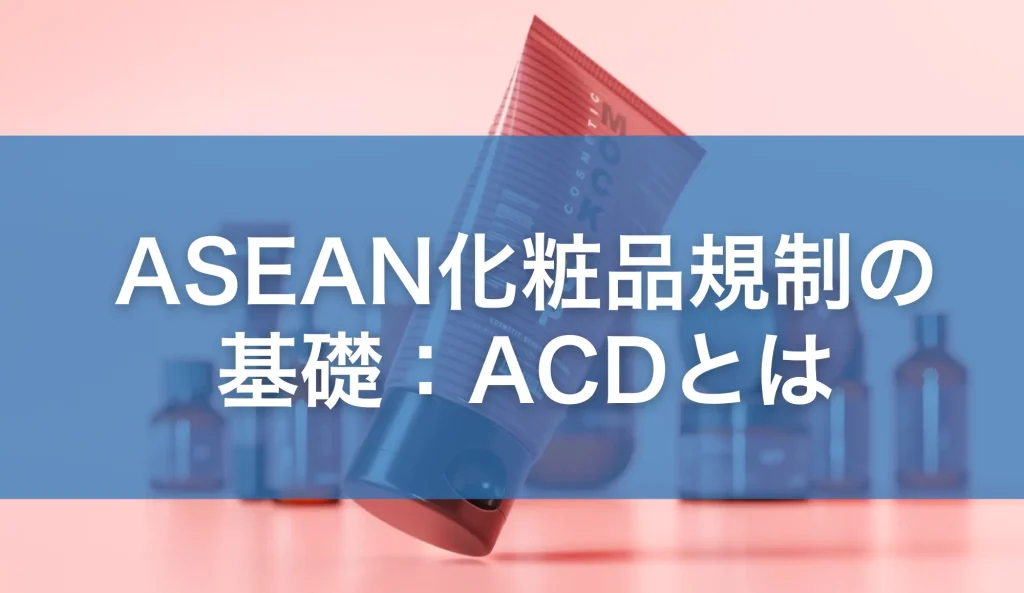 ASEAN化粧品規制の基礎：ACD（ASEAN化粧品指令）とは